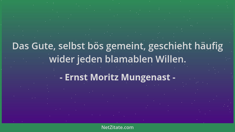 Ernst Moritz Mungenast - Das Gute, selbst bös gemeint, geschieht häufig wider jeden blamablen Willen....
