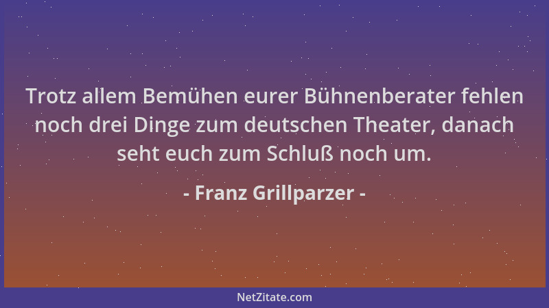 Franz Grillparzer - Trotz allem Bemühen eurer Bühnenberater fehlen noch drei Dinge zum deutschen Theater, danach seht euch...