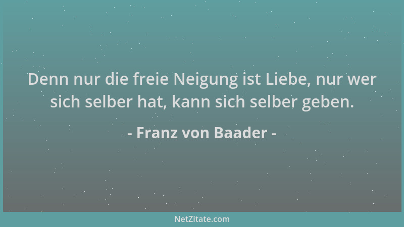 Franz von Baader - Denn nur die freie Neigung ist Liebe, nur wer sich selber hat, kann sich selber geben....