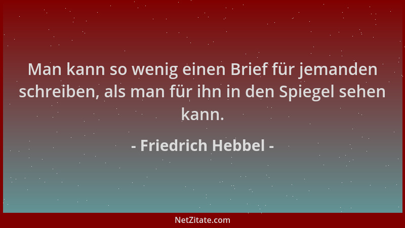 Friedrich Hebbel - Man kann so wenig einen Brief für jemanden schreiben, als man für ihn in den Spiegel sehen kann....