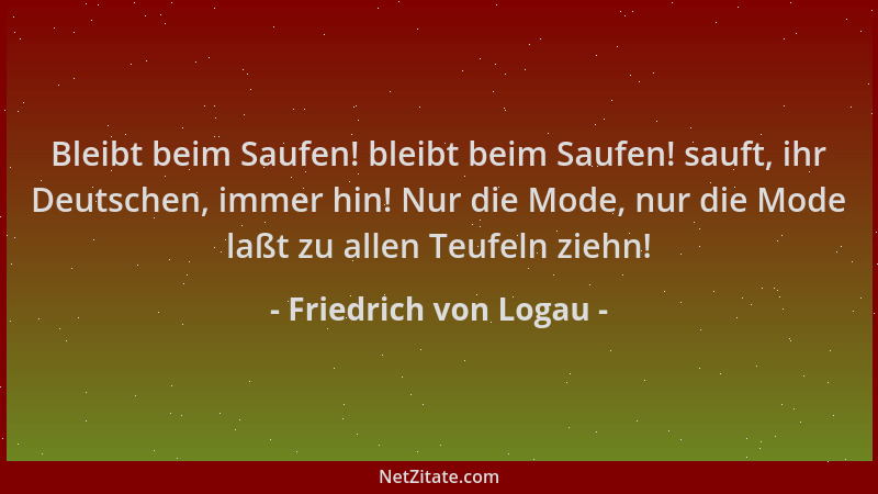 Friedrich von Logau - Bleibt beim Saufen! bleibt beim Saufen! sauft, ihr Deutschen, immer hin! Nur die Mode, nur die Mode l...