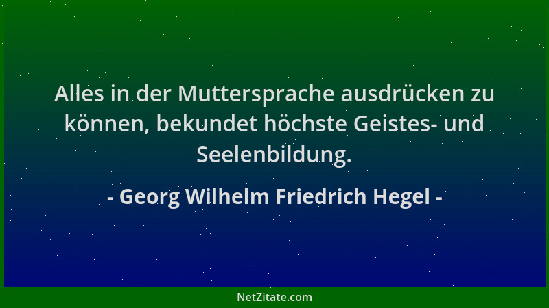 Georg Wilhelm Friedrich Hegel - Alles in der Muttersprache ausdrücken zu können, bekundet höchste Geistes- und Seelenbildun...