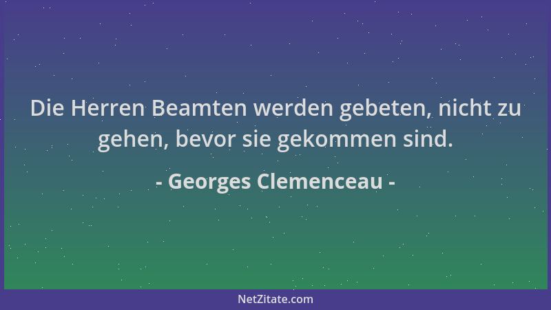 Georges Clemenceau - Die Herren Beamten werden gebeten, nicht zu gehen, bevor sie gekommen sind....