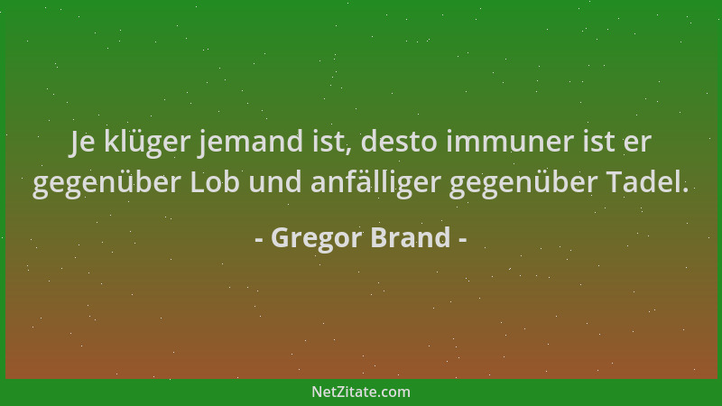 Gregor Brand - Je klüger jemand ist, desto immuner ist er gegenüber Lob und anfälliger gegenüber Tadel....