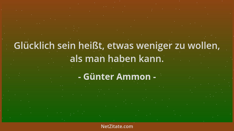 Günter Ammon - Glücklich sein heißt, etwas weniger zu wollen, als man haben kann....