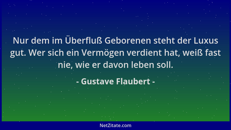 Gustave Flaubert - Nur dem im Überfluß Geborenen steht der Luxus gut. Wer sich ein Vermögen verdient hat, weiß fast nie, wi...
