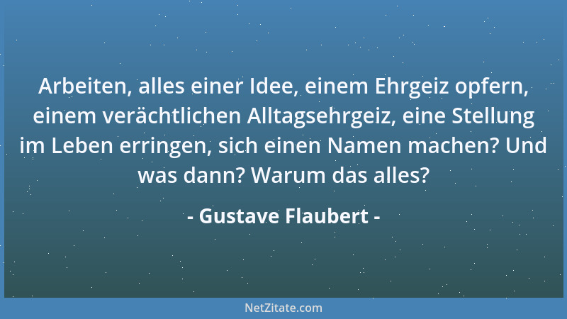 Gustave Flaubert - Arbeiten, alles einer Idee, einem Ehrgeiz opfern, einem verächtlichen Alltagsehrgeiz, eine Stellung im L...