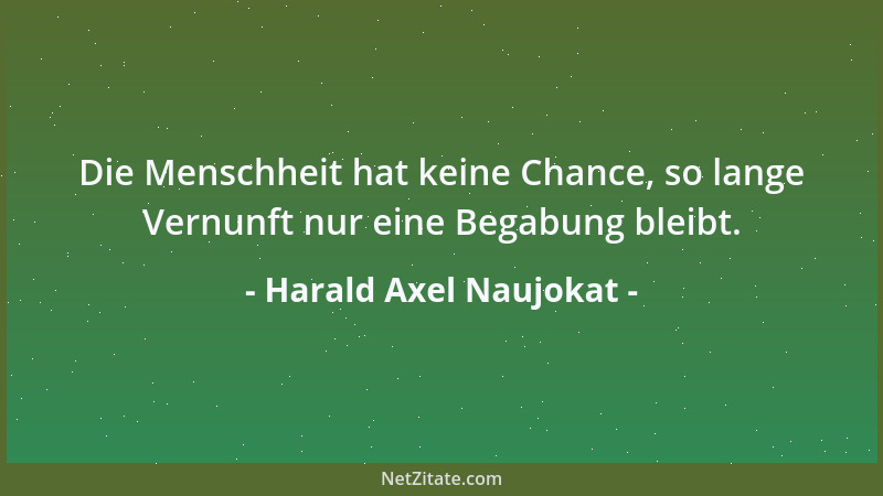 Harald Axel Naujokat - Die Menschheit hat keine Chance, so lange Vernunft nur eine Begabung bleibt....