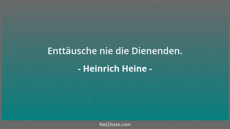 Heinrich Heine - Enttäusche nie die Dienenden....