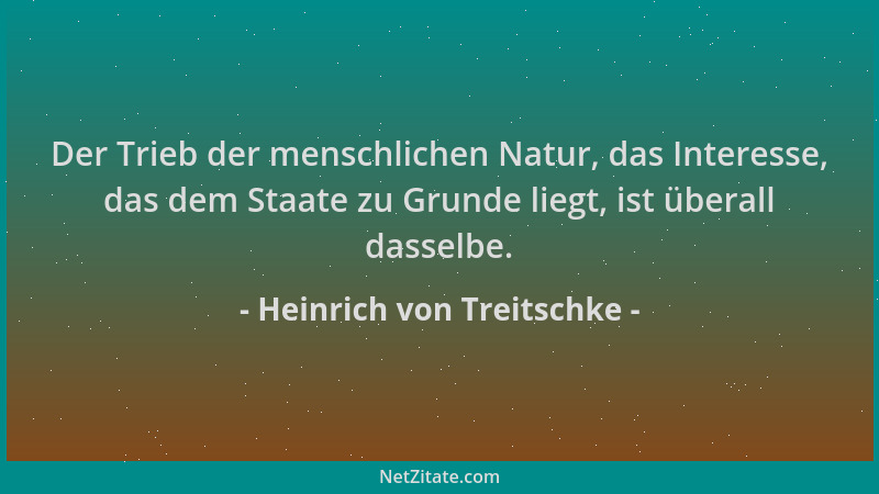 Heinrich von Treitschke - Der Trieb der menschlichen Natur, das Interesse, das dem Staate zu Grunde liegt, ist überall dass...