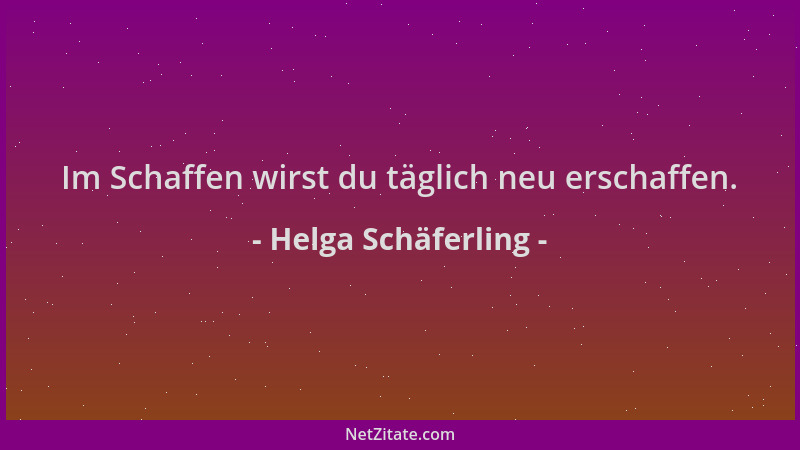 Helga Schäferling - Im Schaffen wirst du täglich neu erschaffen....
