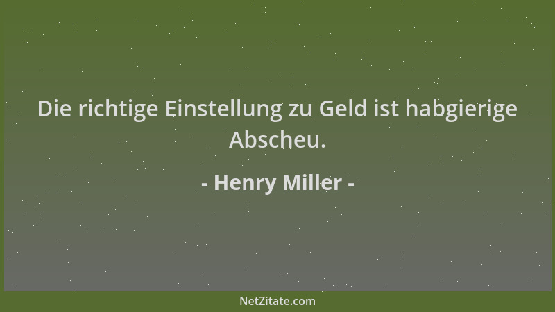 Henry Miller - Die richtige Einstellung zu Geld ist habgierige Abscheu....