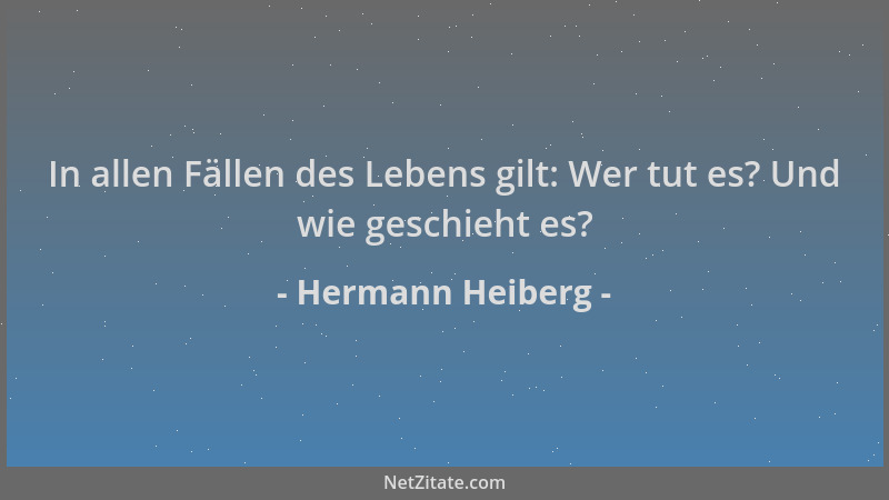 Hermann Heiberg - In allen Fällen des Lebens gilt: Wer tut es? Und wie geschieht es?...