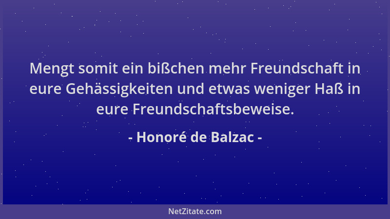 Honoré de Balzac - Mengt somit ein bißchen mehr Freundschaft in eure Gehässigkeiten und etwas weniger Haß in eure Freundsch...
