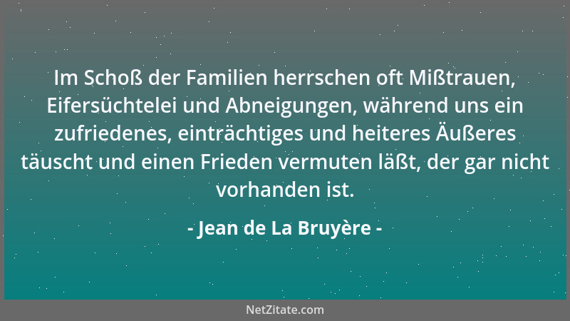 Jean de La Bruyère - Im Schoß der Familien herrschen oft Mißtrauen, Eifersüchtelei und Abneigungen, während uns ein zufried...