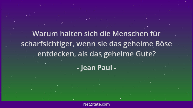 Jean Paul - Warum halten sich die Menschen für scharfsichtiger, wenn sie das geheime Böse entdecken, als das geheime Gute?...