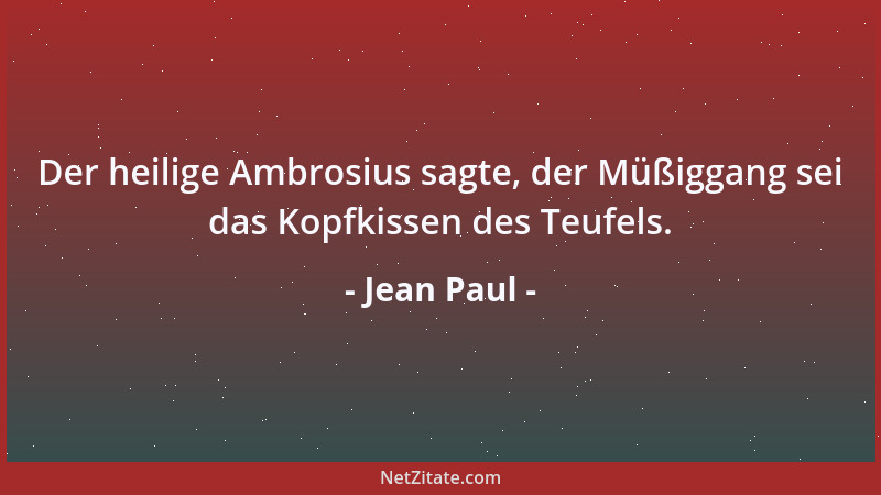 Jean Paul - Der heilige Ambrosius sagte, der Müßiggang sei das Kopfkissen des Teufels....