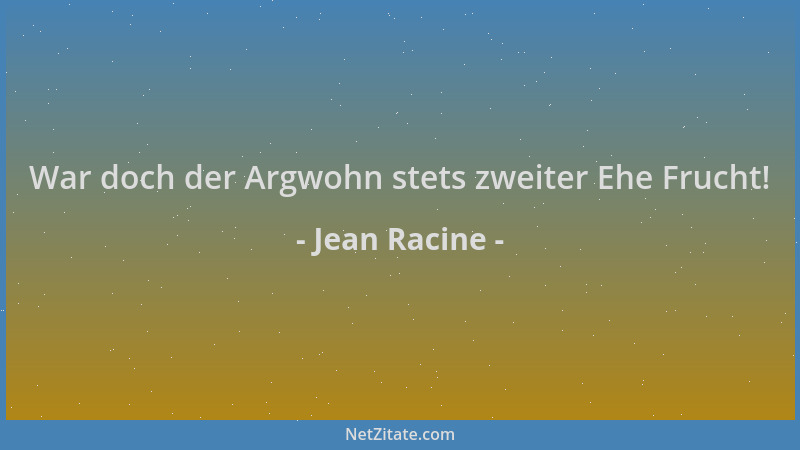 Jean Racine - War doch der Argwohn stets zweiter Ehe Frucht!...