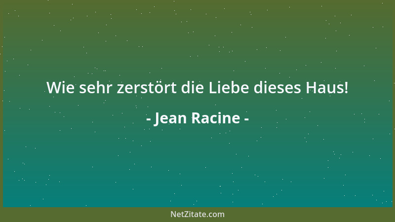 Jean Racine - Wie sehr zerstört die Liebe dieses Haus!...