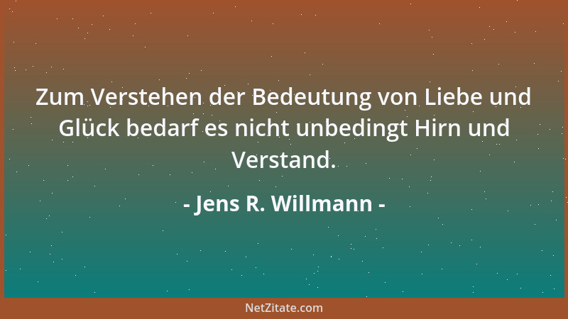 Jens R. Willmann - Zum Verstehen der Bedeutung von Liebe und Glück bedarf es nicht unbedingt Hirn und Verstand....