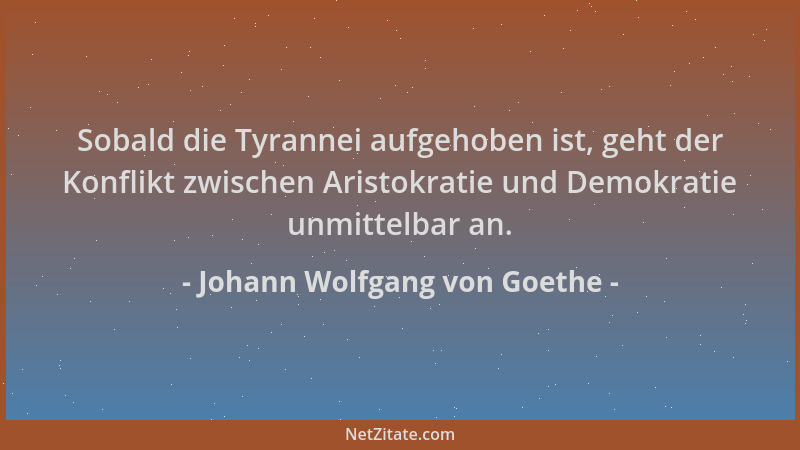 Johann Wolfgang von Goethe - Sobald die Tyrannei aufgehoben ist, geht der Konflikt zwischen Aristokratie und Demokratie unm...