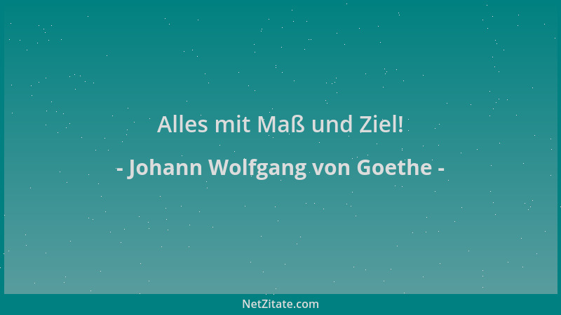 Johann Wolfgang von Goethe - Alles mit Maß und Ziel!...