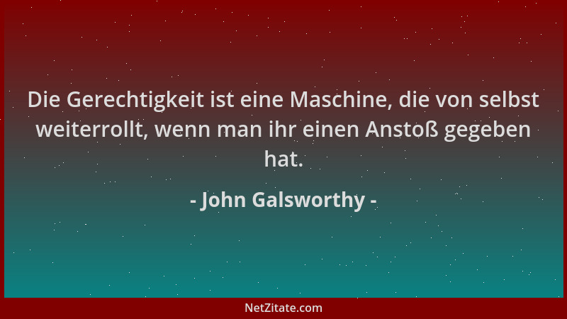 John Galsworthy - Die Gerechtigkeit ist eine Maschine, die von selbst weiterrollt, wenn man ihr einen Anstoß gegeben hat....