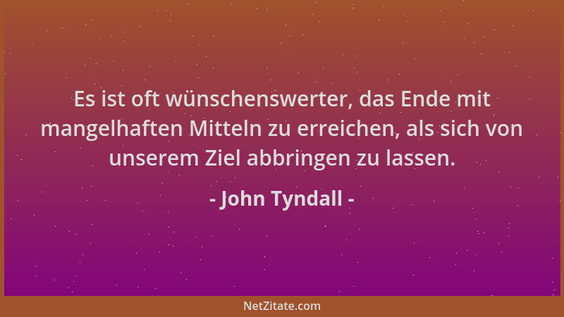 John Tyndall - Es ist oft wünschenswerter, das Ende mit mangelhaften Mitteln zu erreichen, als sich von unserem Ziel abbrin...