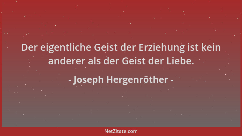 Joseph Hergenröther - Der eigentliche Geist der Erziehung ist kein anderer als der Geist der Liebe....