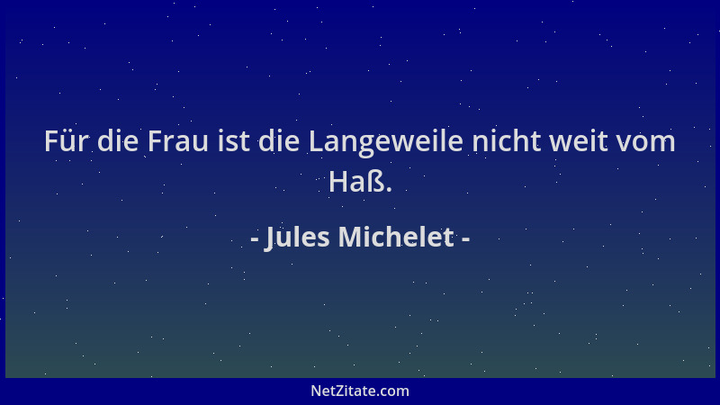 Jules Michelet - Für die Frau ist die Langeweile nicht weit vom Haß....