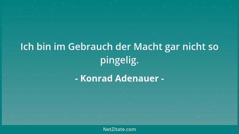 Konrad Adenauer - Ich bin im Gebrauch der Macht gar nicht so pingelig....