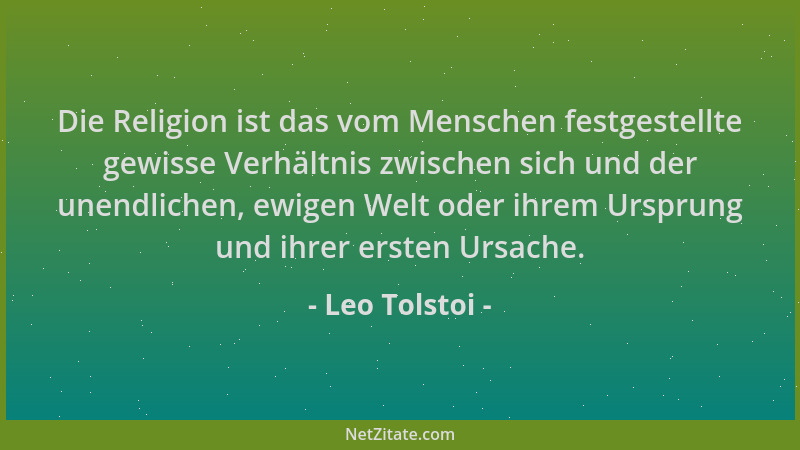 Leo Tolstoi - Die Religion ist das vom Menschen festgestellte gewisse Verhältnis zwischen sich und der unendlichen, ewigen...