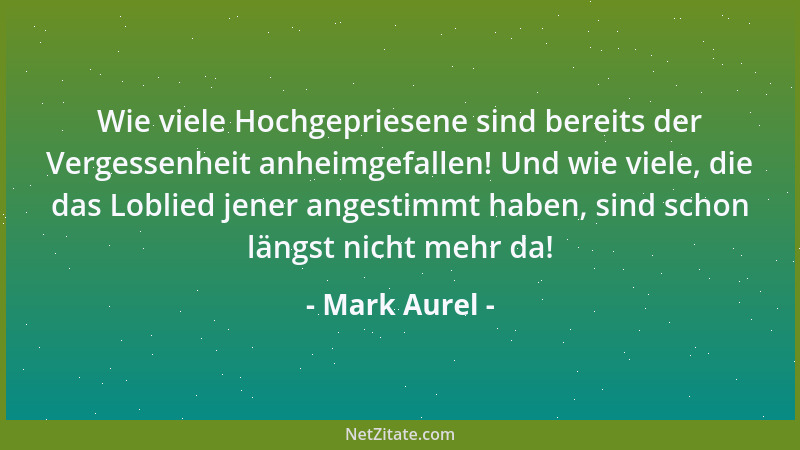 Mark Aurel - Wie viele Hochgepriesene sind bereits der Vergessenheit anheimgefallen! Und wie viele, die das Loblied jener a...