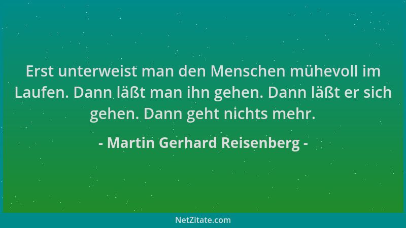 Martin Gerhard Reisenberg - Erst unterweist man den Menschen mühevoll im Laufen. Dann läßt man ihn gehen. Dann läßt er sich...