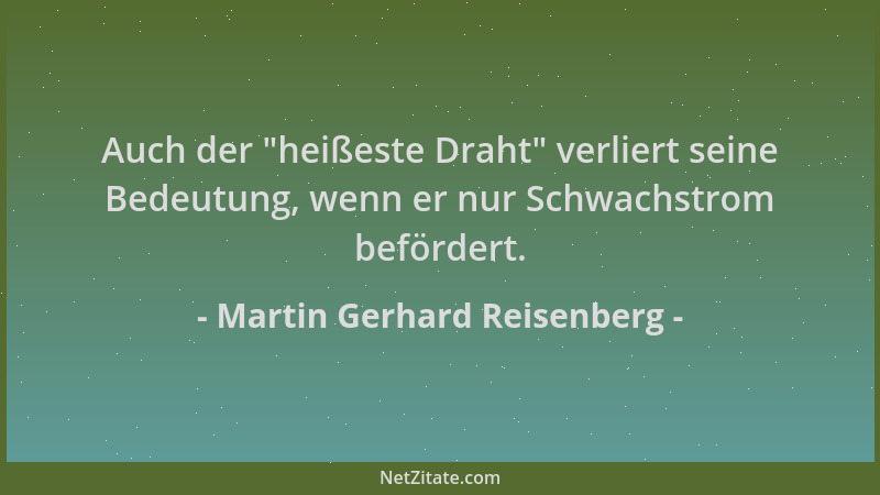 Martin Gerhard Reisenberg - Auch der  "heißeste Draht " verliert seine Bedeutung, wenn er nur Schwachstrom befördert....