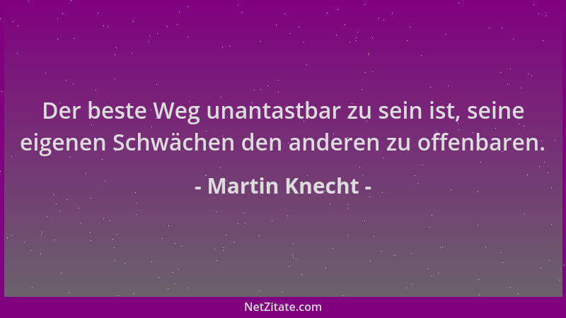 Martin Knecht - Der beste Weg unantastbar zu sein ist, seine eigenen Schwächen den anderen zu offenbaren....