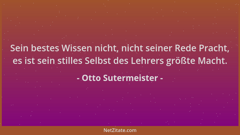 Otto Sutermeister - Sein bestes Wissen nicht, nicht seiner Rede Pracht, es ist sein stilles Selbst des Lehrers größte Macht...