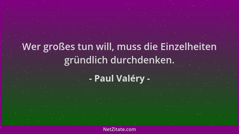 Paul Valéry - Wer großes tun will, muss die Einzelheiten gründlich durchdenken....