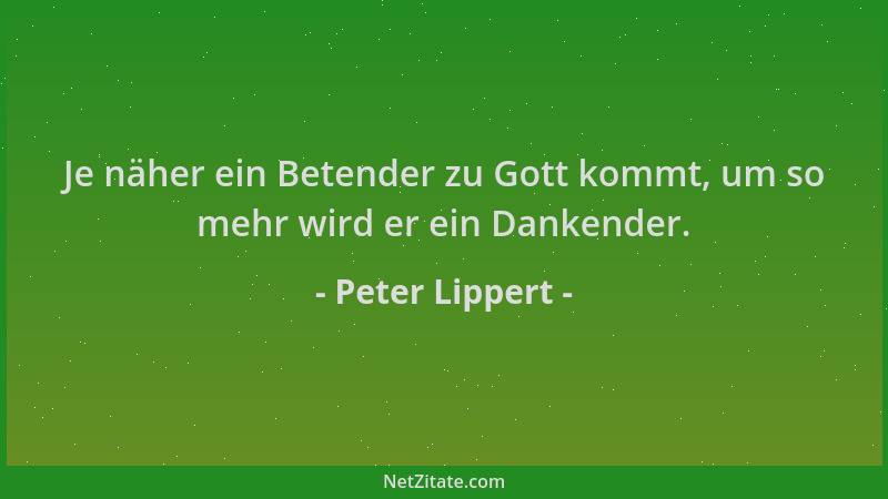 Peter Lippert - Je näher ein Betender zu Gott kommt, um so mehr wird er ein Dankender....