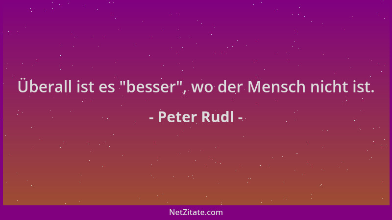 Peter Rudl - Überall ist es  "besser ", wo der Mensch nicht ist....
