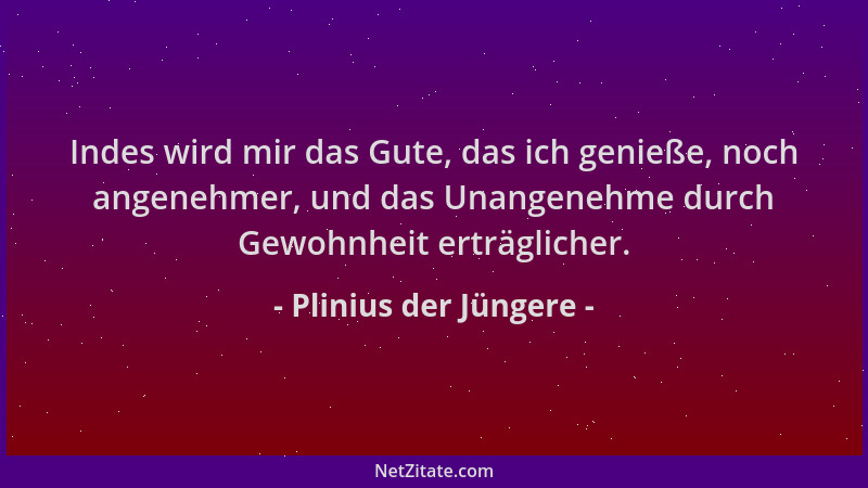 Plinius der Jüngere - Indes wird mir das Gute, das ich genieße, noch angenehmer, und das Unangenehme durch Gewohnheit erträ...