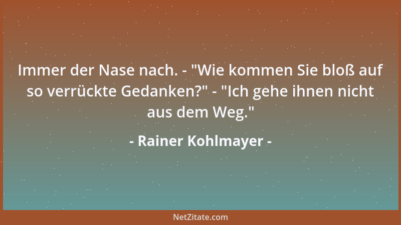 Rainer Kohlmayer - Immer der Nase nach. -  "Wie kommen Sie bloß auf so verrückte Gedanken? " -  "Ich gehe ihnen nicht aus dem...