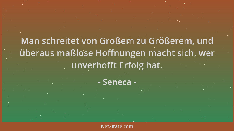 Seneca - Man schreitet von Großem zu Größerem, und überaus maßlose Hoffnungen macht sich, wer unverhofft Erfolg hat....
