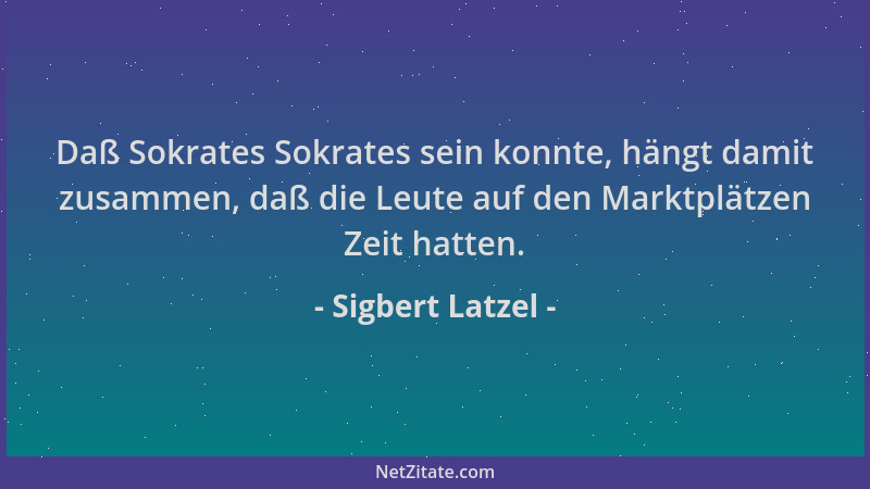 Sigbert Latzel - Daß Sokrates Sokrates sein konnte, hängt damit zusammen, daß die Leute auf den Marktplätzen Zeit hatten....