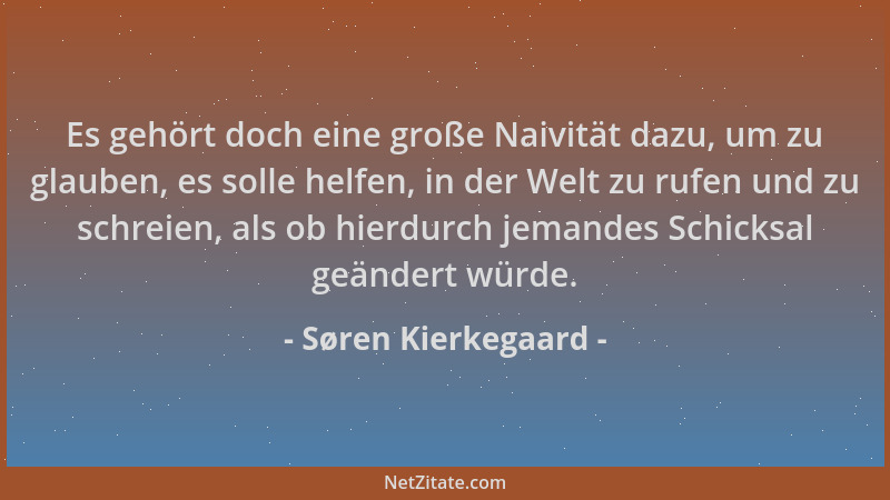 Søren Kierkegaard - Es gehört doch eine große Naivität dazu, um zu glauben, es solle helfen, in der Welt zu rufen und zu sc...