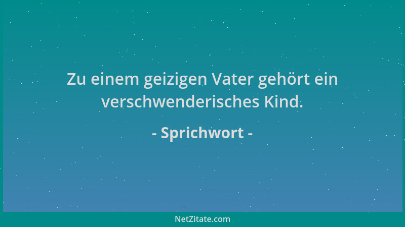 Sprichwort - Zu einem geizigen Vater gehört ein verschwenderisches Kind....