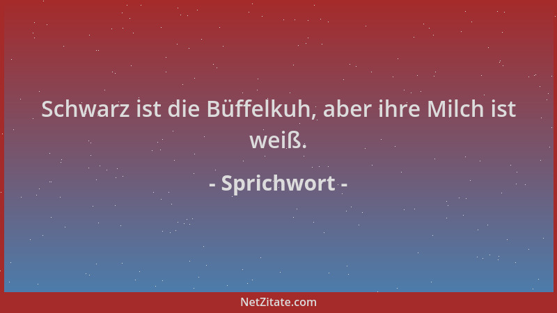 Sprichwort - Schwarz ist die Büffelkuh, aber ihre Milch ist weiß....