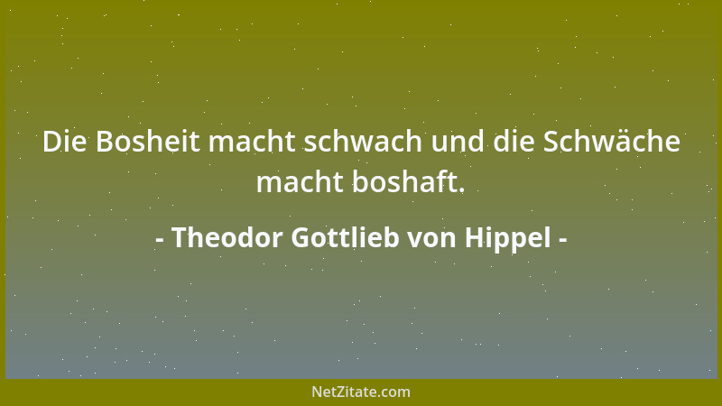 Theodor Gottlieb von Hippel - Die Bosheit macht schwach und die Schwäche macht boshaft....