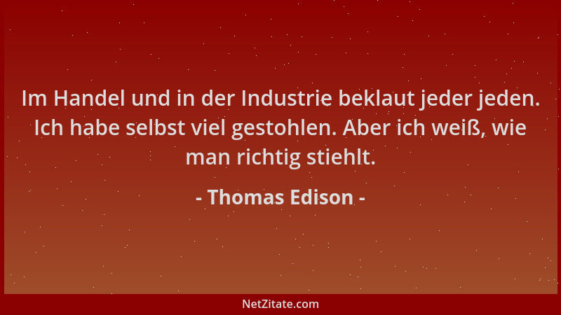 Thomas Edison - Im Handel und in der Industrie beklaut jeder jeden. Ich habe selbst viel gestohlen. Aber ich weiß, wie man...