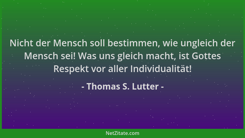 Thomas S. Lutter - Nicht der Mensch soll bestimmen, wie ungleich der Mensch sei! Was uns gleich macht, ist Gottes Respekt v...